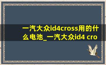 一汽大众id4cross用的什么电池_一汽大众id4 cross